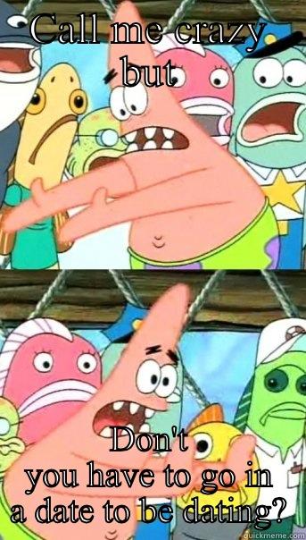CALL ME CRAZY BUT DON'T YOU HAVE TO GO IN A DATE TO BE DATING? Push it somewhere else Patrick