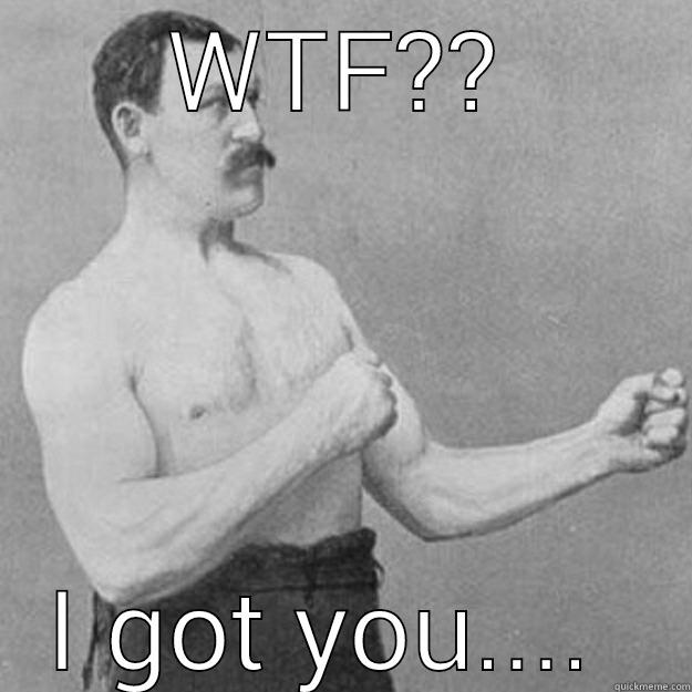 WTF?? I GOT YOU....  overly manly man