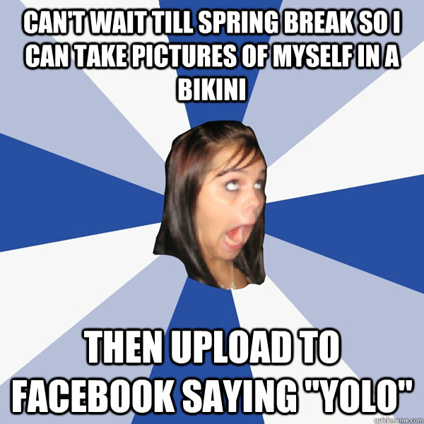 Can't wait till spring break so i can take pictures of myself in a bikini Then upload to facebook saying 