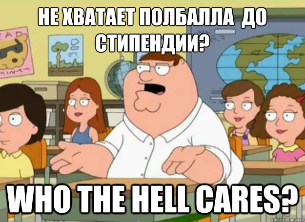 Не хватает полбалла  до стипендии? who the hell cares?  Peter Griffin Oh my god who the hell cares