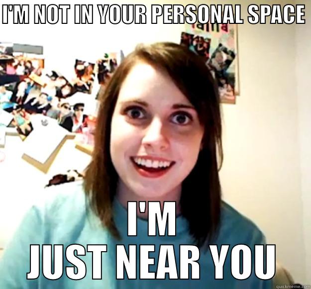 I'M NOT IN YOUR PERSONAL SPACE  I'M JUST NEAR YOU Overly Attached Girlfriend