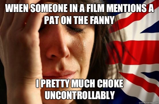 When someone in a film mentions a pat on the fanny I pretty much choke uncontrollably  - When someone in a film mentions a pat on the fanny I pretty much choke uncontrollably   British First World Problems