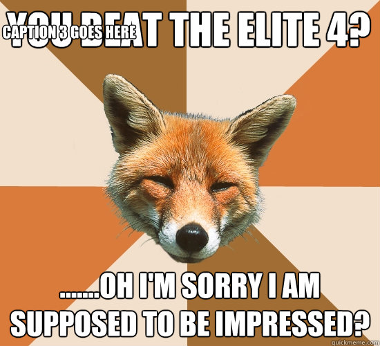 you beat the elite 4?
 .......Oh i'm sorry I am supposed to be impressed? Caption 3 goes here  Condescending Fox