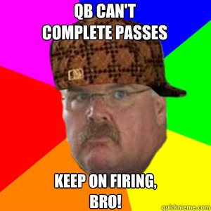 QB Can't 
Complete Passes Keep on firing,
Bro!  Scumbag Andy Reid