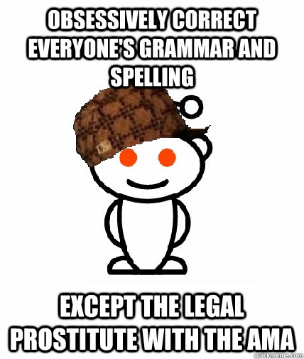 Obsessively correct EVERYONE'S grammar and spelling Except the legal prostitute with the AMA  Scumbag Reddit