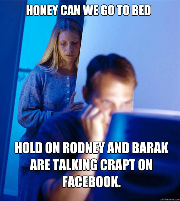 honey can we go to bed hold on rodney and barak are talking crapt on facebook.  Redditors Wife