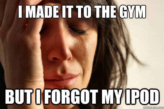 I made it to the gym but i forgot my ipod  First World Problems