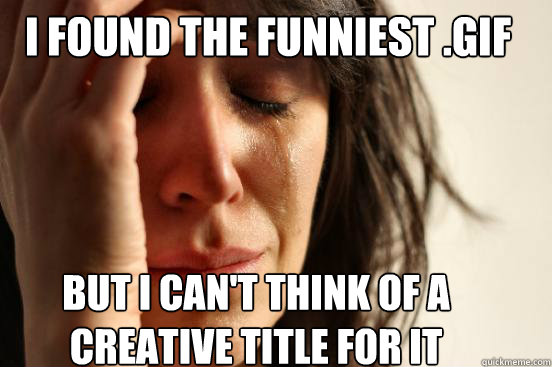 I found the funniest .gif but I can't think of a creative title for it  First World Problems