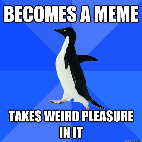 Becomes a meme Takes weird pleasure in it  Socially Awkward Penguin