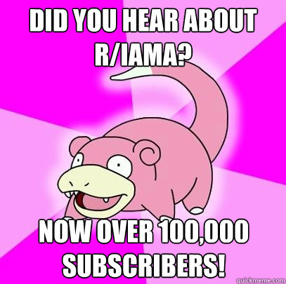 did you hear about r/iama? now over 100,000 subscribers!  Slowpoke