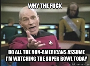 why the fuck do all the non-Americans assume I'm watching the Super Bowl today  Annoyed Picard