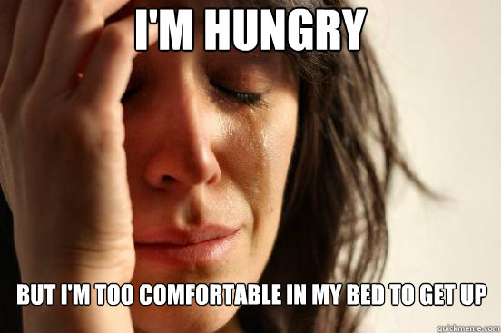 I'm HUNGRY BUT I'm too comfortable in my bed to get up  First World Problems