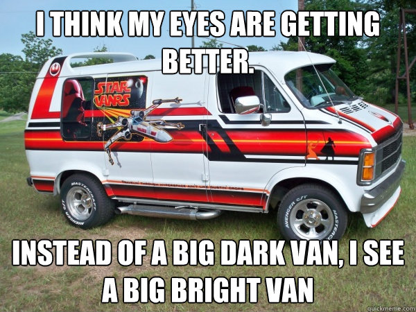 I think my eyes are getting better.   Instead of a big dark van, i see a big bright van  