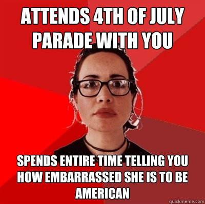attends 4th of July parade with you spends entire time telling you how embarrassed she is to be American - attends 4th of July parade with you spends entire time telling you how embarrassed she is to be American  Liberal Douche Garofalo