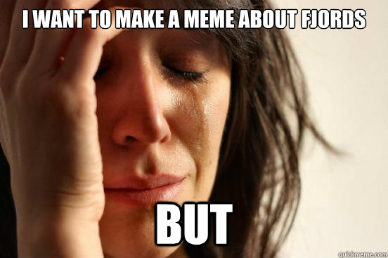 I want to make a meme about fjords But  - I want to make a meme about fjords But   First World Problems