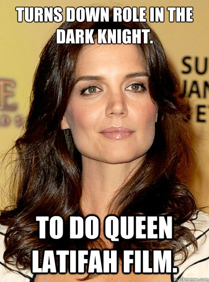 Turns down role in the Dark Knight. To do Queen Latifah film.   Smart Katie Holmes