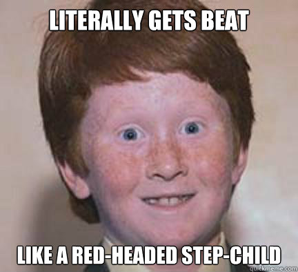Literally gets beat Like a red-headed step-child - Literally gets beat Like a red-headed step-child  Over Confident Ginger