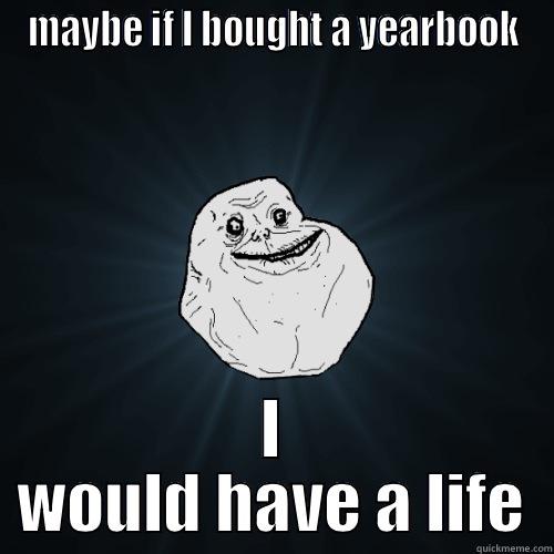 forever no yearbook - MAYBE IF I BOUGHT A YEARBOOK I WOULD HAVE A LIFE Forever Alone