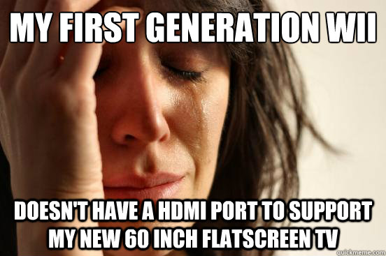 My First generation wii doesn't have a hdmi port to support my new 60 inch flatscreen tv   First World Problems