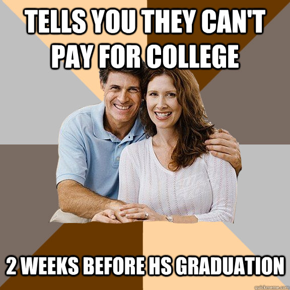 Tells you they can't pay for college 2 weeks before HS graduation   Scumbag Parents