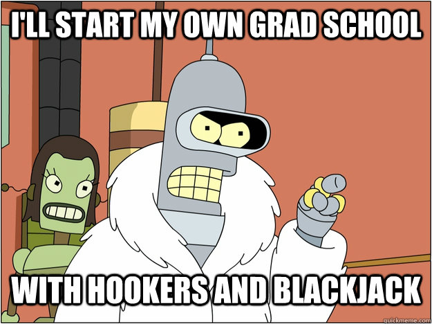 I'll start my own grad school with hookers and blackjack  blackjack and hookers