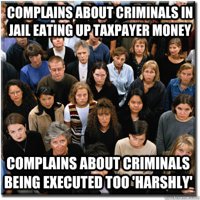 complains about criminals in jail eating up taxpayer money complains about criminals being executed too 'harshly'  Scumbag Society