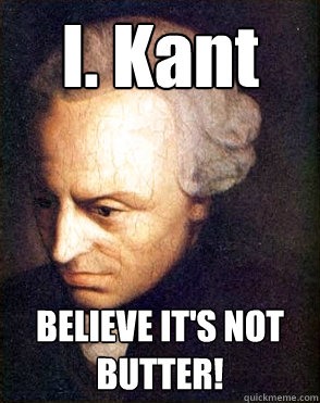 I. Kant BELIEVE IT'S NOT BUTTER!  
