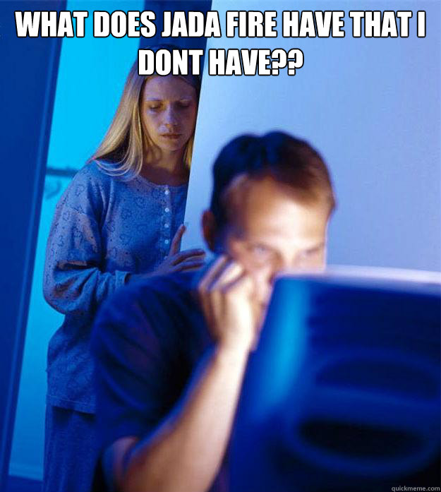 what does jada fire have that i dont have??   Redditors Wife