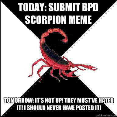 today: submit bpd scorpion meme  tomorrow: it's not up! they must've hated it! i should never have posted it! - today: submit bpd scorpion meme  tomorrow: it's not up! they must've hated it! i should never have posted it!  Misc