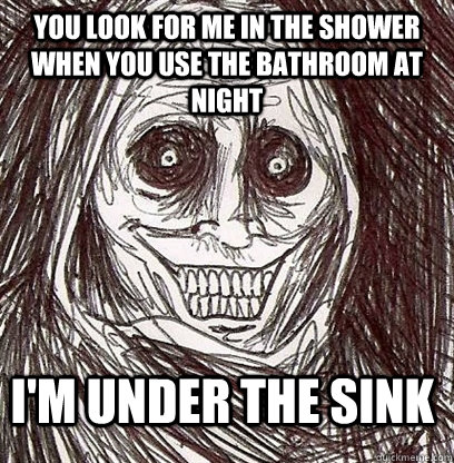 You look for me in the shower when you use the bathroom at night I'm under the sink - You look for me in the shower when you use the bathroom at night I'm under the sink  Shadowlurker