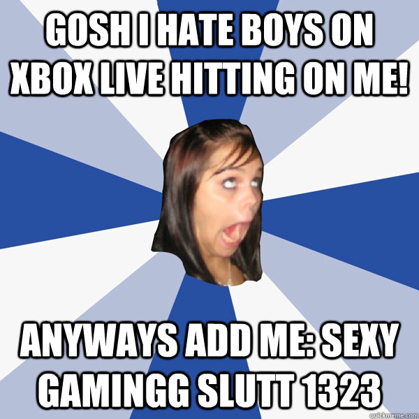 gosh i hate boys on xbox live hitting on me! anyways add me: sexy gamingg slutt 1323  Annoying Facebook Girl