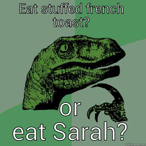 EAT STUFFED FRENCH TOAST? OR EAT SARAH? Philosoraptor