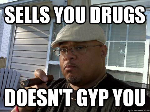 sells you drugs doesn't gyp you  Ghetto Good Guy Greg