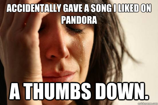 Accidentally gave a song I liked on Pandora a thumbs down.  First World Problems