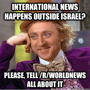 International news happens outside israel? Please, tell /r/worldnews all about it  Creepy Wonka