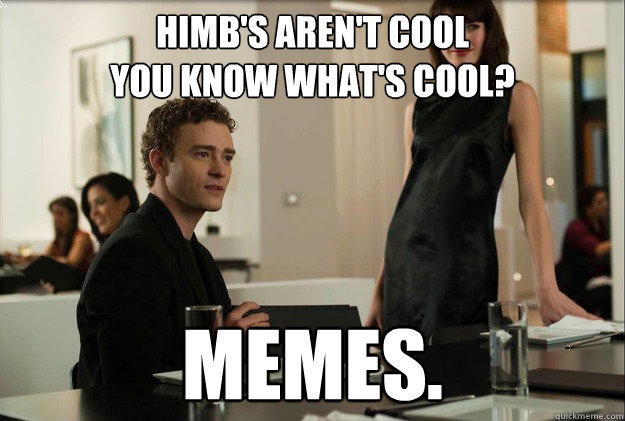 HIMB's aren't cool
You know What's cool? Memes.  justin timberlake the social network scene