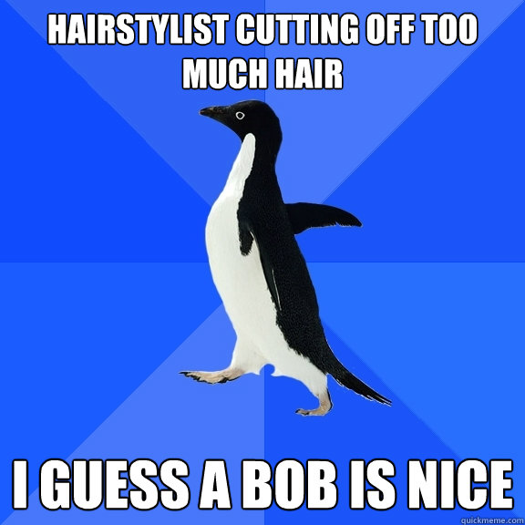 Hairstylist cutting off too much hair i guess a bob is nice  Socially Awkward Penguin