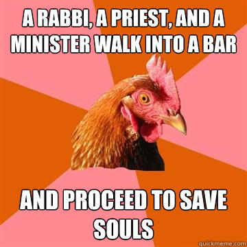 A Rabbi, A Priest, and a Minister walk into a bar and proceed to save souls - A Rabbi, A Priest, and a Minister walk into a bar and proceed to save souls  Anti-Joke Chicken