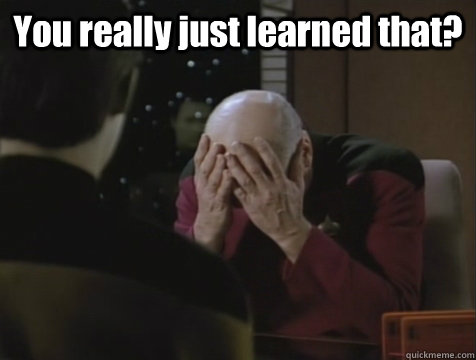 You really just learned that?   Picard Double Facepalm