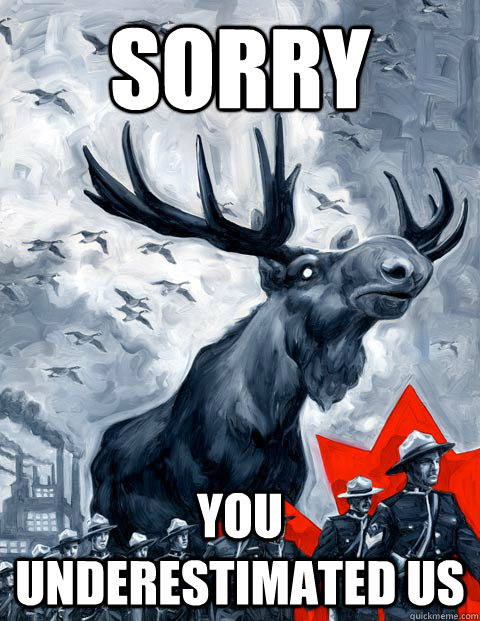 SORRY you underestimated us  Vindictive Canadian Moose Overlord