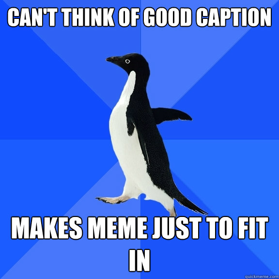 Can't think of good caption  Makes meme just to fit in  Socially Awkward Penguin