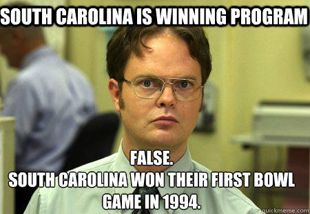South Carolina is winning program False.
South Carolina won their first bowl game in 1994.  Schrute