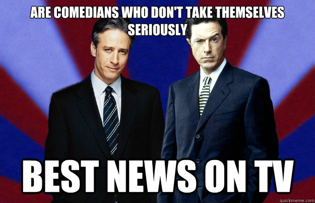 are comedians who don't take themselves seriously Best news on tv - are comedians who don't take themselves seriously Best news on tv  Good guys Stewart and Colbert