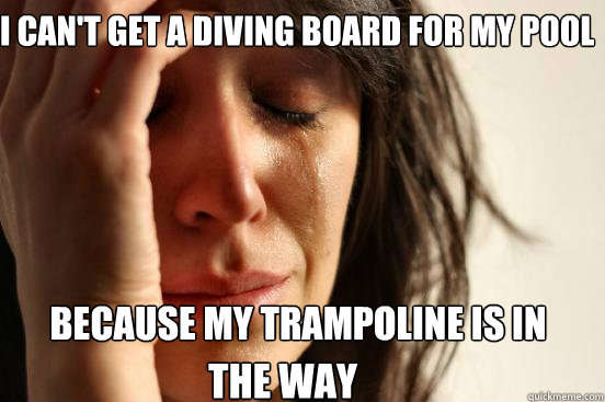 I can't get a diving board for my pool because my trampoline is in the way  First World Problems