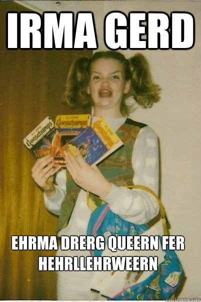 Irma gerd Ehrma drerg queern fer hehrllehrweern - Irma gerd Ehrma drerg queern fer hehrllehrweern  ERMAHGERD