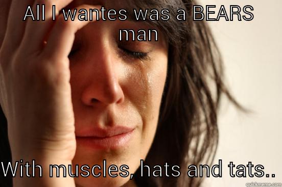 ALL I WANTES WAS A BEARS MAN WITH MUSCLES, HATS AND TATS.. First World Problems