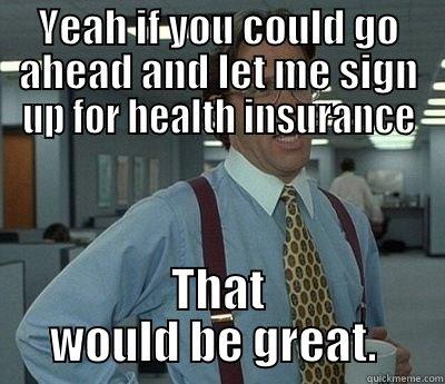 YEAH IF YOU COULD GO AHEAD AND LET ME SIGN UP FOR HEALTH INSURANCE THAT WOULD BE GREAT.  Bill Lumbergh