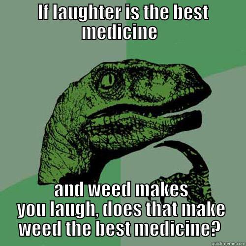  IF LAUGHTER IS THE BEST MEDICINE  AND WEED MAKES YOU LAUGH, DOES THAT MAKE WEED THE BEST MEDICINE?  Philosoraptor