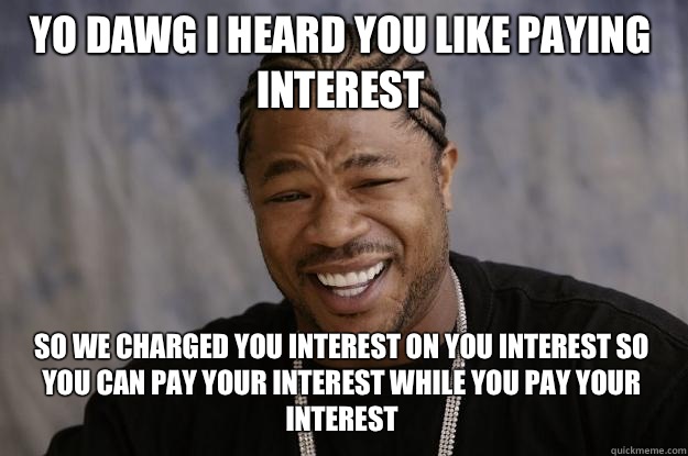 YO DAWG I HEARD YOU LIKE PAYING INTEREST SO WE CHARGED YOU INTEREST ON YOU INTEREST SO YOU CAN PAY YOUR INTEREST WHILE YOU PAY YOUR INTEREST  Xzibit meme