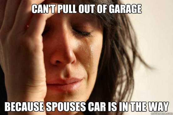 can't pull out of garage because spouses car is in the way  First World Problems